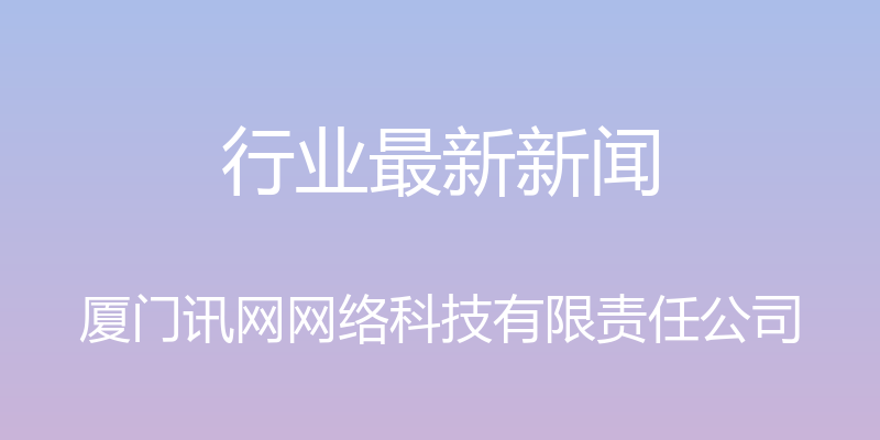 行业最新新闻 - 厦门讯网网络科技有限责任公司